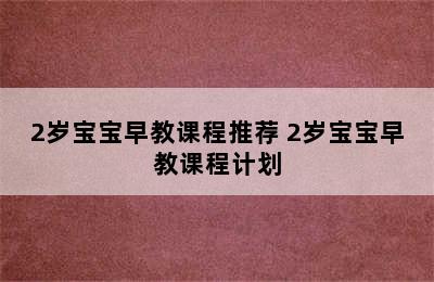 2岁宝宝早教课程推荐 2岁宝宝早教课程计划